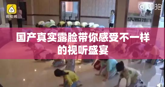 国产真实露脸带你感受不一样的视听盛宴