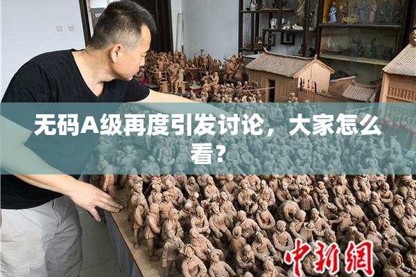 无码A级再度引发讨论，大家怎么看？