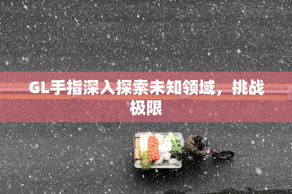 GL手指深入探索未知领域，挑战极限