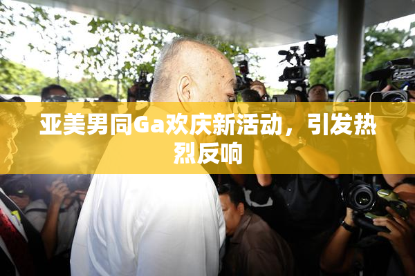 亚美男同Ga欢庆新活动，引发热烈反响