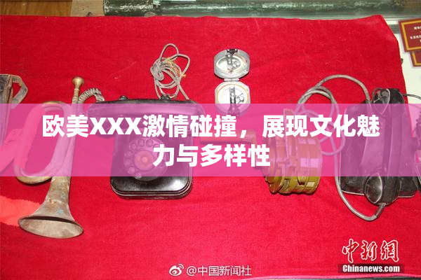 欧美XXX激情碰撞，展现文化魅力与多样性