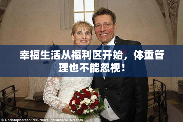 幸福生活从福利区开始，体重管理也不能忽视！