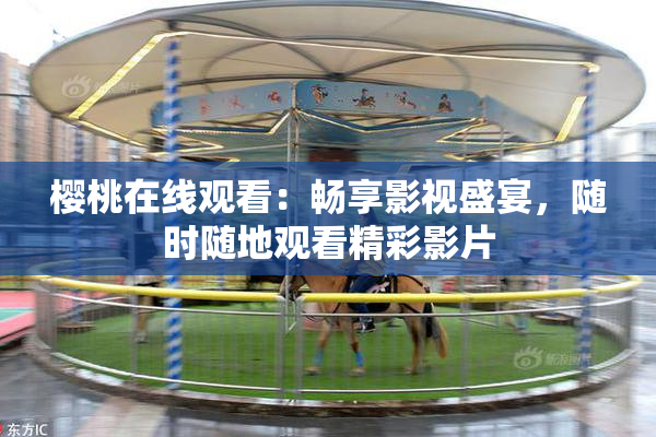 樱桃在线观看：畅享影视盛宴，随时随地观看精彩影片