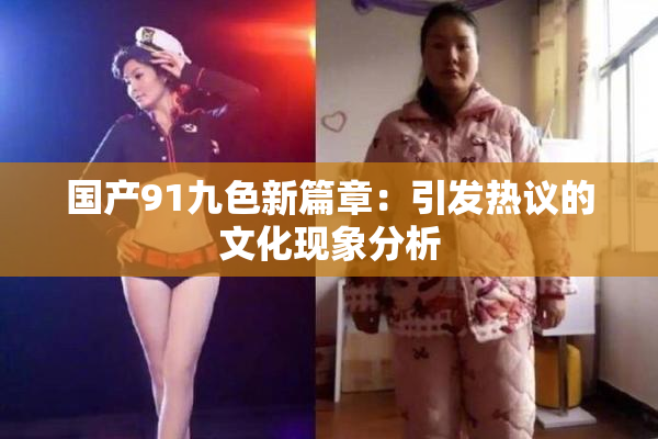 国产91九色新篇章：引发热议的文化现象分析