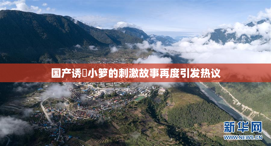 国产诱奷小箩的刺激故事再度引发热议