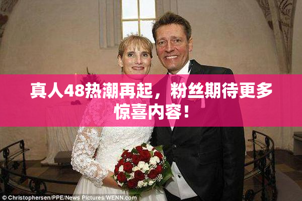 真人48热潮再起，粉丝期待更多惊喜内容！