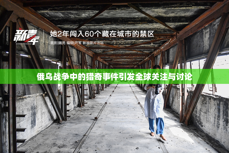 俄乌战争中的猎奇事件引发全球关注与讨论