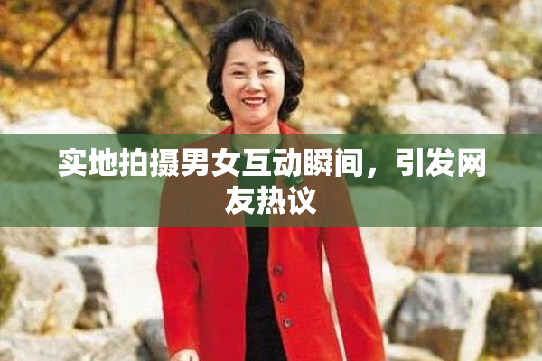实地拍摄男女互动瞬间，引发网友热议