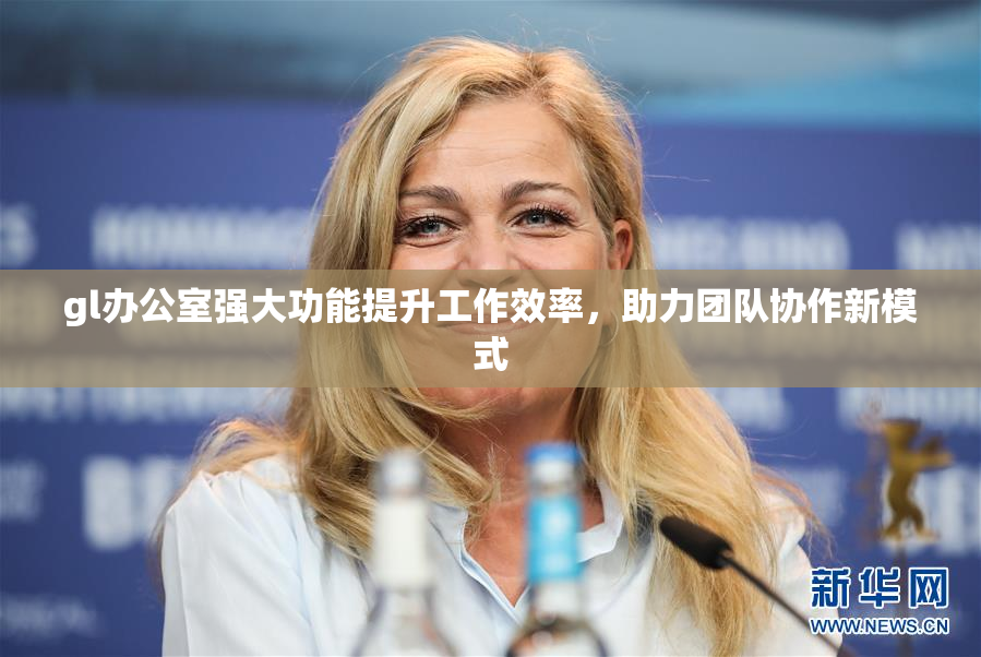 gl办公室强大功能提升工作效率，助力团队协作新模式