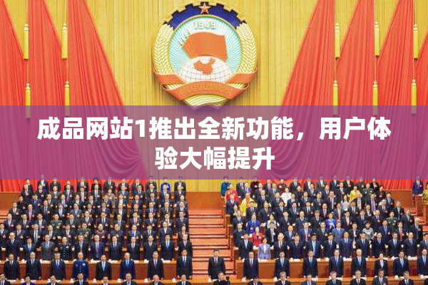 成品网站1推出全新功能，用户体验大幅提升