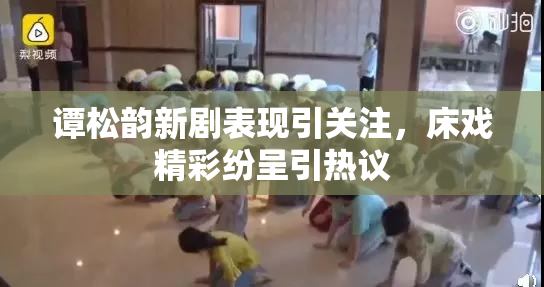 谭松韵新剧表现引关注，床戏精彩纷呈引热议
