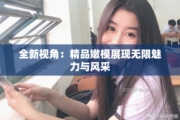 全新视角：精品嫩模展现无限魅力与风采