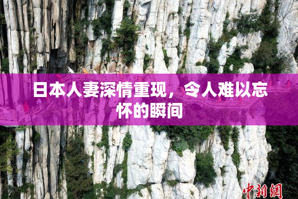 日本人妻深情重现，令人难以忘怀的瞬间