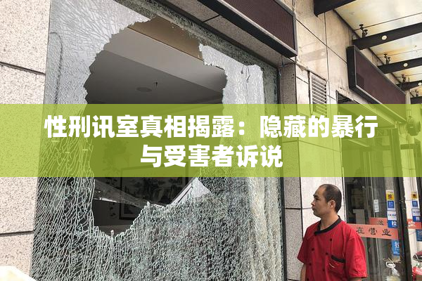 性刑讯室真相揭露：隐藏的暴行与受害者诉说