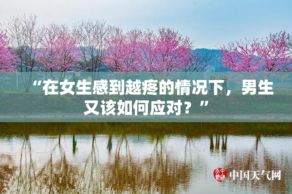 “在女生感到越疼的情况下，男生又该如何应对？”