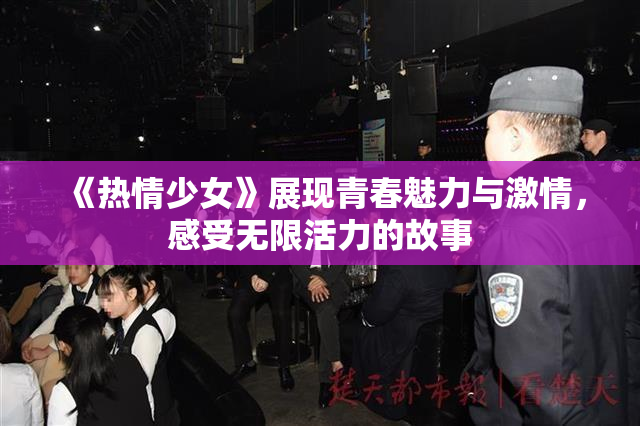 《热情少女》展现青春魅力与激情，感受无限活力的故事
