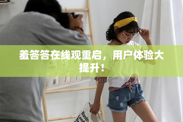 羞答答在线观重启，用户体验大提升！