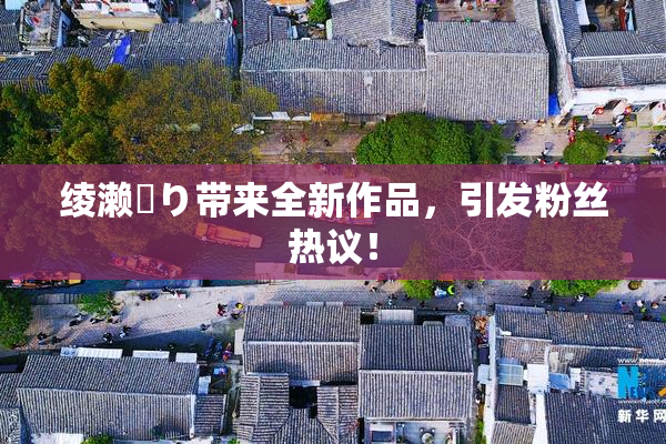 绫濑✿り带来全新作品，引发粉丝热议！