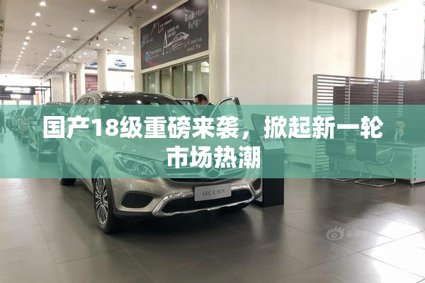 国产18级重磅来袭，掀起新一轮市场热潮