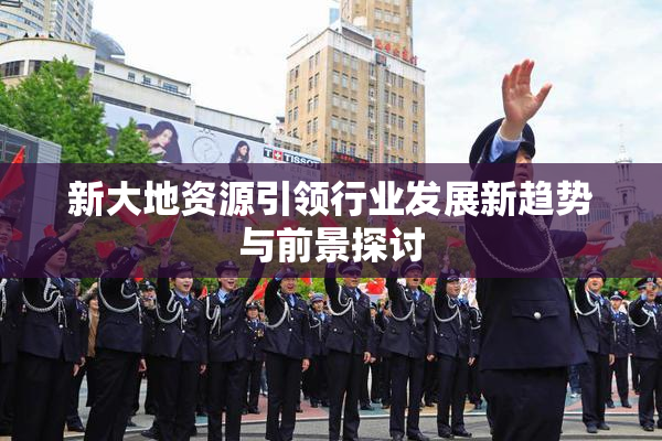 新大地资源引领行业发展新趋势与前景探讨