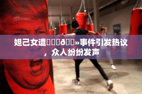 妲己女遭❌‌‌🐻事件引发热议，众人纷纷发声