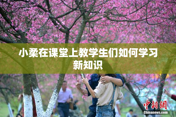 小柔在课堂上教学生们如何学习新知识