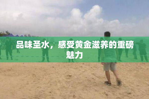 品味圣水，感受黄金滋养的重磅魅力