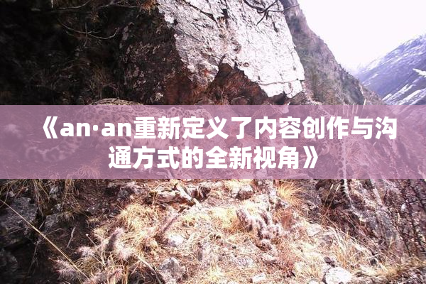 《an·an重新定义了内容创作与沟通方式的全新视角》
