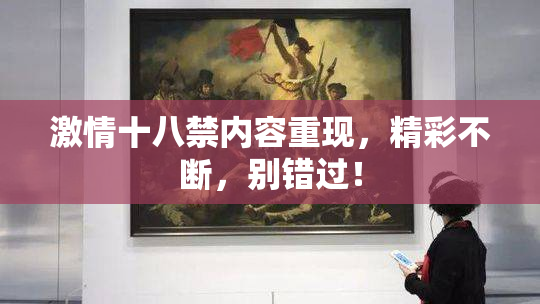激情十八禁内容重现，精彩不断，别错过！
