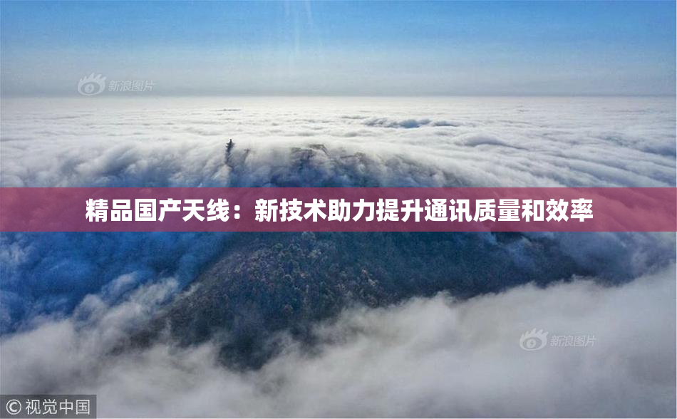 精品国产天线：新技术助力提升通讯质量和效率