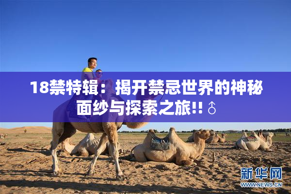 18禁特辑：揭开禁忌世界的神秘面纱与探索之旅!!♂