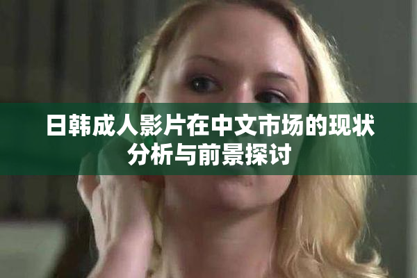 日韩成人影片在中文市场的现状分析与前景探讨
