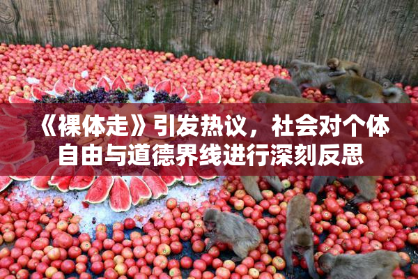《裸体走》引发热议，社会对个体自由与道德界线进行深刻反思