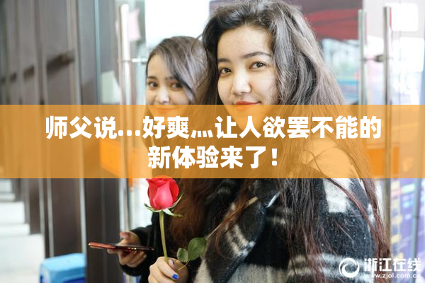 师父说…好爽灬让人欲罢不能的新体验来了！