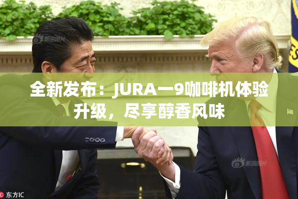 全新发布：JURA一9咖啡机体验升级，尽享醇香风味
