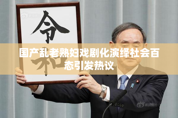 国产乱老熟妇戏剧化演绎社会百态引发热议
