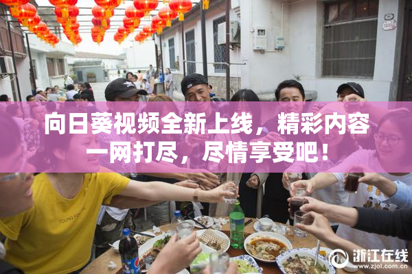 向日葵视频全新上线，精彩内容一网打尽，尽情享受吧！