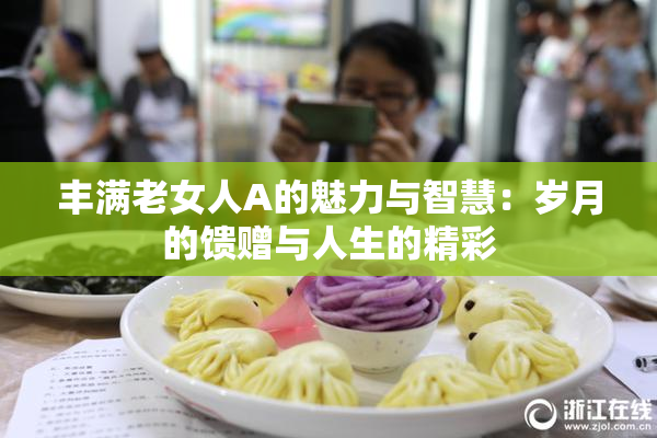 丰满老女人A的魅力与智慧：岁月的馈赠与人生的精彩