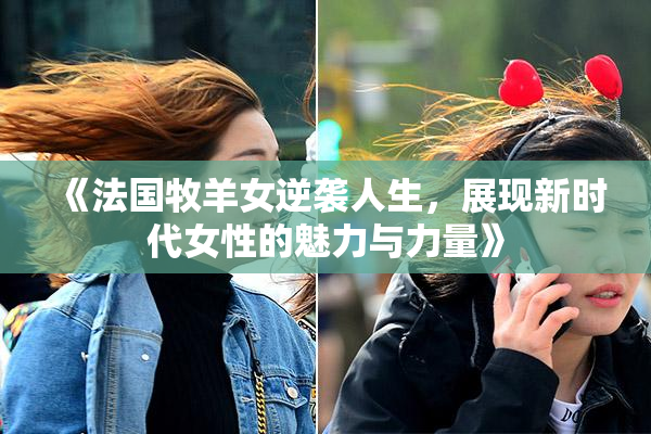 《法国牧羊女逆袭人生，展现新时代女性的魅力与力量》