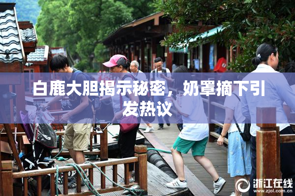 白鹿大胆揭示秘密，奶罩摘下引发热议