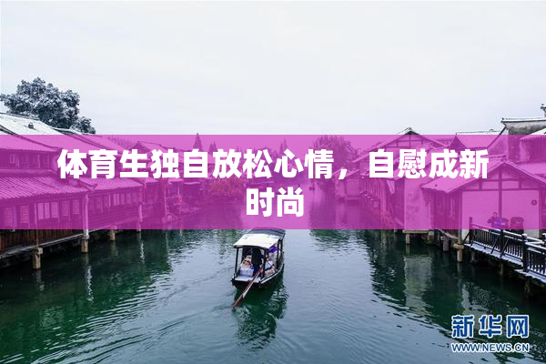 体育生独自放松心情，自慰成新时尚