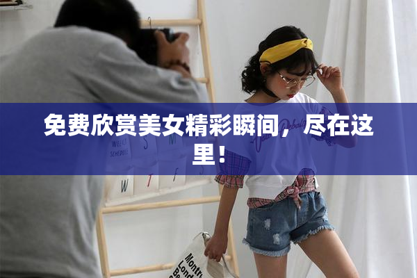 免费欣赏美女精彩瞬间，尽在这里！