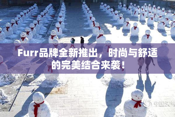 Furr品牌全新推出，时尚与舒适的完美结合来袭！