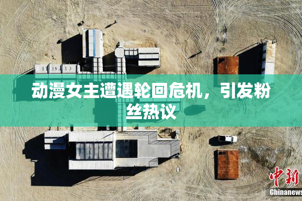 动漫女主遭遇轮回危机，引发粉丝热议
