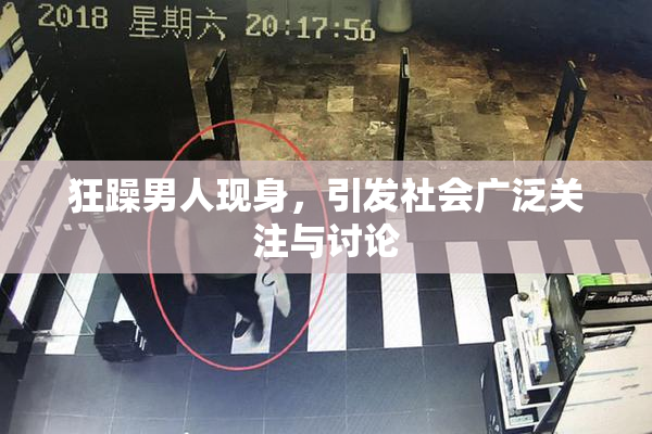 狂躁男人现身，引发社会广泛关注与讨论