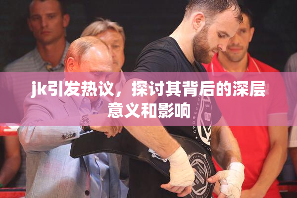 jk引发热议，探讨其背后的深层意义和影响
