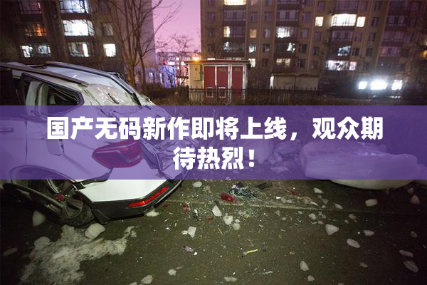 国产无码新作即将上线，观众期待热烈！