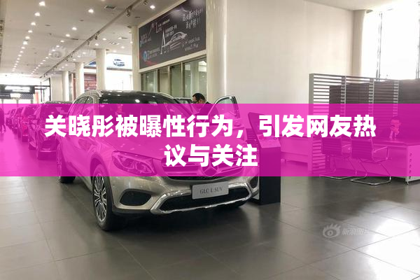 关晓彤被曝性行为，引发网友热议与关注