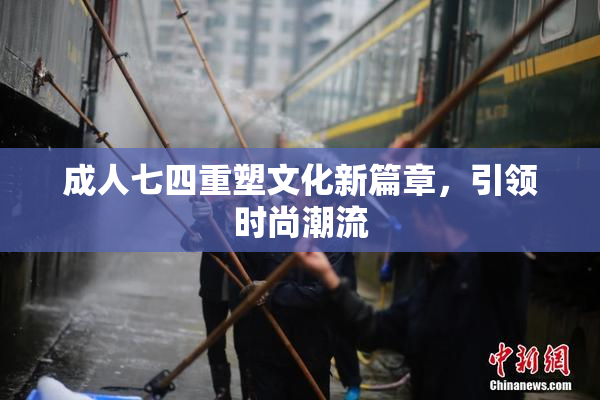 成人七四重塑文化新篇章，引领时尚潮流