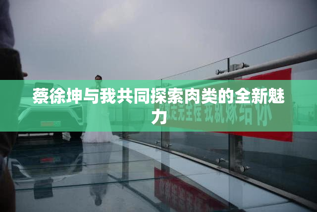 蔡徐坤与我共同探索肉类的全新魅力